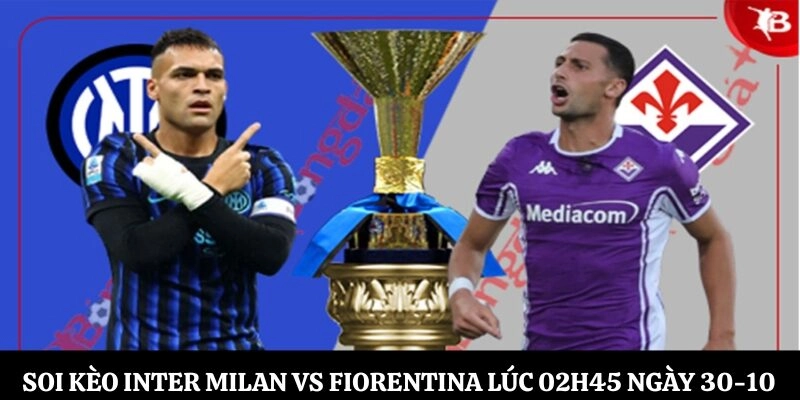 Soi Kèo Inter Milan vs Fiorentina Lúc 02h45 Ngày 30-10